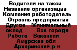 Водители-на такси › Название организации ­ Компания-работодатель › Отрасль предприятия ­ Другое › Минимальный оклад ­ 1 - Все города Работа » Вакансии   . Амурская обл.,Архаринский р-н